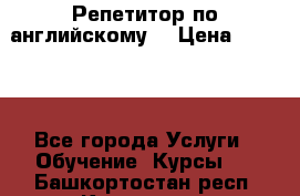 Репетитор по английскому  › Цена ­ 1 000 - Все города Услуги » Обучение. Курсы   . Башкортостан респ.,Кумертау г.